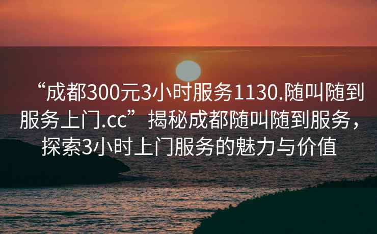 “成都300元3小時服務1130.隨叫隨到服務上門.cc”揭秘成都隨叫隨到服務，探索3小時上門服務的魅力與價值