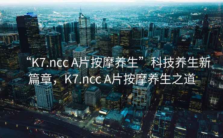 “K7.ncc A片按摩養(yǎng)生”科技養(yǎng)生新篇章，K7.ncc A片按摩養(yǎng)生之道
