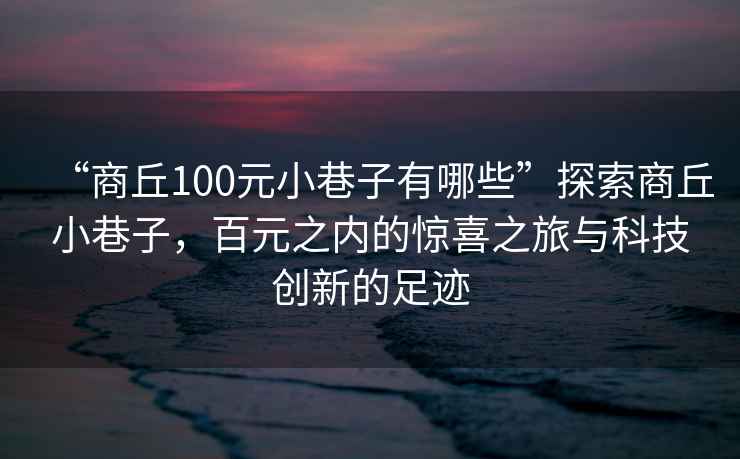 “商丘100元小巷子有哪些”探索商丘小巷子，百元之內(nèi)的驚喜之旅與科技創(chuàng)新的足跡