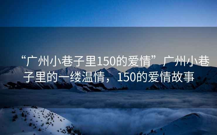 “廣州小巷子里150的愛情”廣州小巷子里的一縷溫情，150的愛情故事