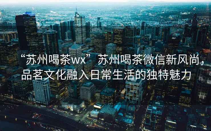 “蘇州喝茶wx”蘇州喝茶微信新風(fēng)尚，品茗文化融入日常生活的獨(dú)特魅力