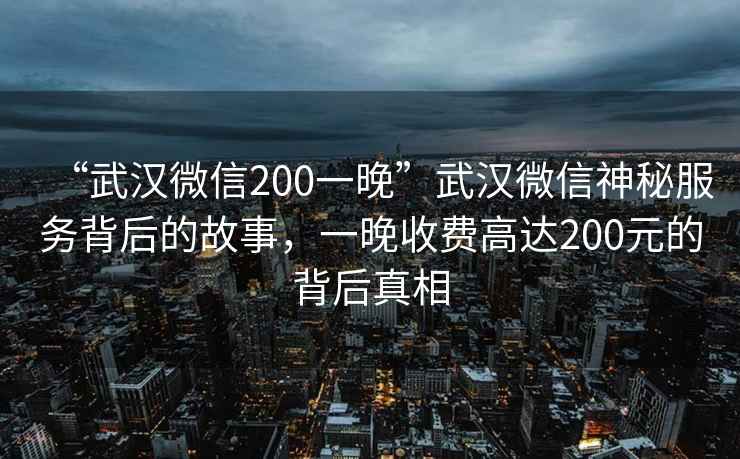 “武漢微信200一晚”武漢微信神秘服務(wù)背后的故事，一晚收費(fèi)高達(dá)200元的背后真相