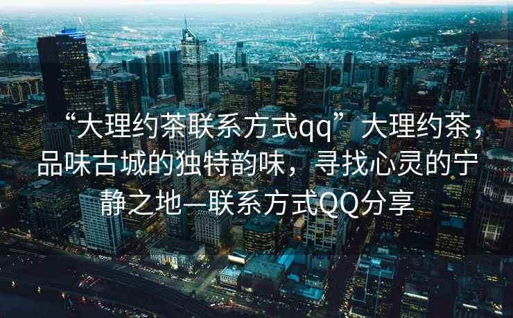 “大理約茶聯(lián)系方式qq”大理約茶，品味古城的獨(dú)特韻味，尋找心靈的寧?kù)o之地—聯(lián)系方式QQ分享