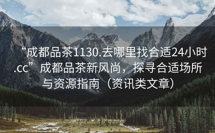 “成都品茶1130.去哪里找合適24小時.cc”成都品茶新風尚，探尋合適場所與資源指南（資訊類文章）