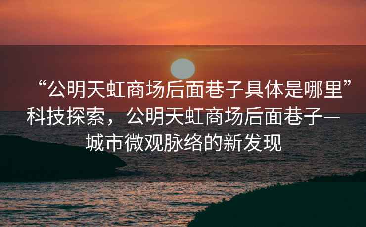 “公明天虹商場后面巷子具體是哪里”科技探索，公明天虹商場后面巷子—城市微觀脈絡(luò)的新發(fā)現(xiàn)