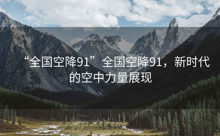 “全國空降91”全國空降91，新時(shí)代的空中力量展現(xiàn)