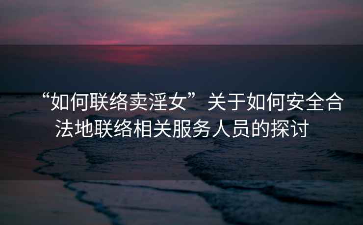 “如何聯絡賣淫女”關于如何安全合法地聯絡相關服務人員的探討