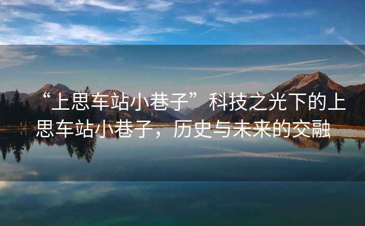 “上思車站小巷子”科技之光下的上思車站小巷子，歷史與未來的交融