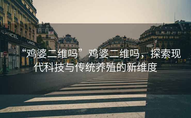“雞婆二維嗎”雞婆二維嗎，探索現代科技與傳統養殖的新維度