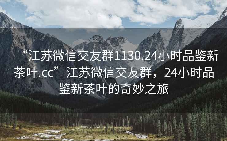 “江蘇微信交友群1130.24小時品鑒新茶葉.cc”江蘇微信交友群，24小時品鑒新茶葉的奇妙之旅