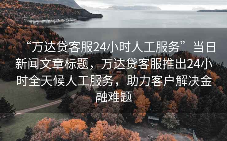 “萬達貸客服24小時人工服務”當日新聞文章標題，萬達貸客服推出24小時全天候人工服務，助力客戶解決金融難題