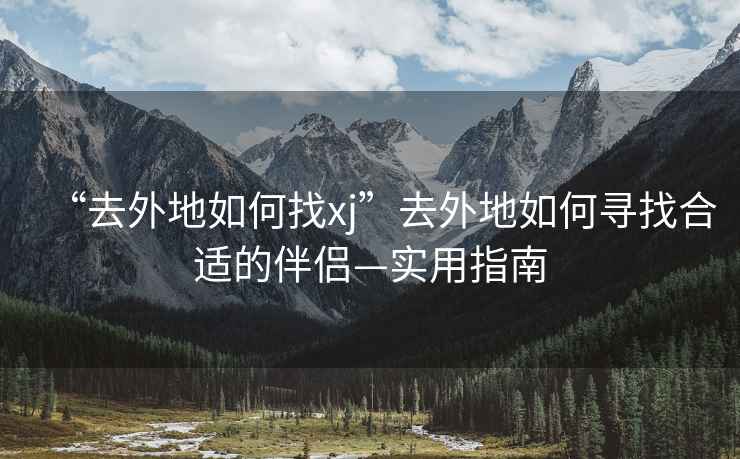 “去外地如何找xj”去外地如何尋找合適的伴侶—實用指南