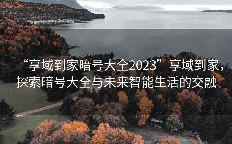 “享域到家暗號大全2023”享域到家，探索暗號大全與未來智能生活的交融