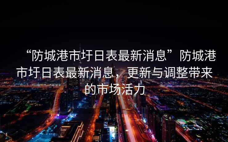 “防城港市圩日表最新消息”防城港市圩日表最新消息，更新與調整帶來的市場活力
