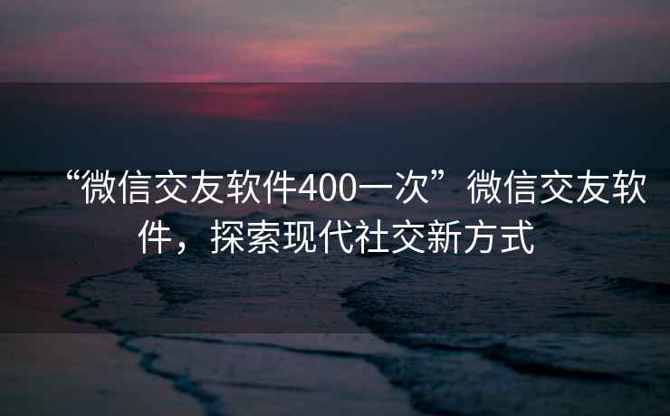 “微信交友軟件400一次”微信交友軟件，探索現代社交新方式