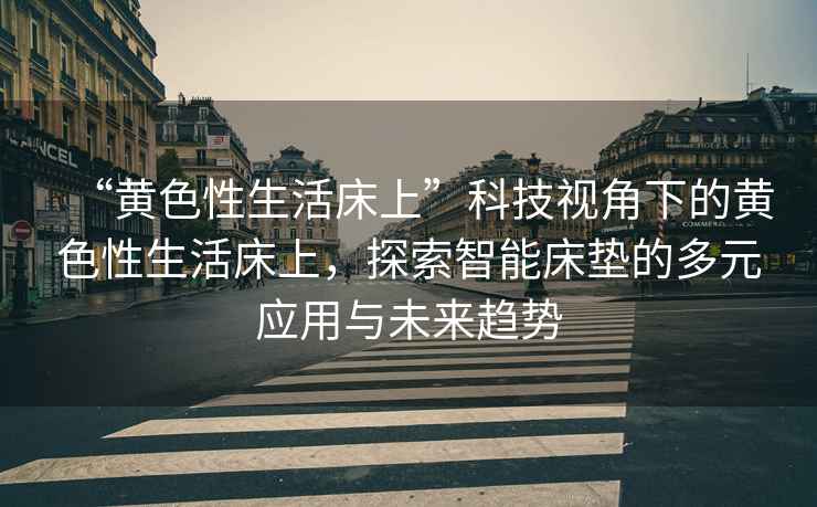 “黃色性生活床上”科技視角下的黃色性生活床上，探索智能床墊的多元應(yīng)用與未來趨勢