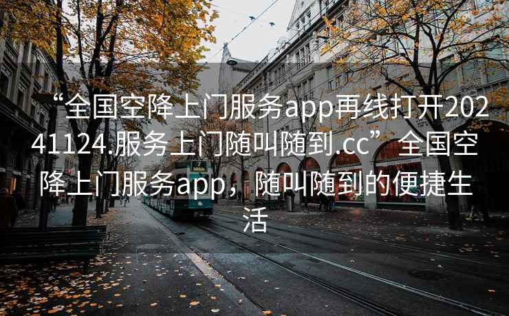 “全國空降上門服務app再線打開20241124.服務上門隨叫隨到.cc”全國空降上門服務app，隨叫隨到的便捷生活