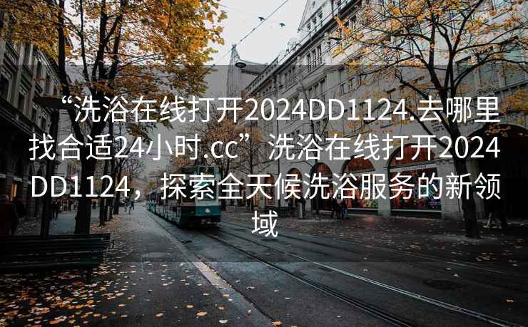 “洗浴在線打開2024DD1124.去哪里找合適24小時.cc”洗浴在線打開2024DD1124，探索全天候洗浴服務的新領域