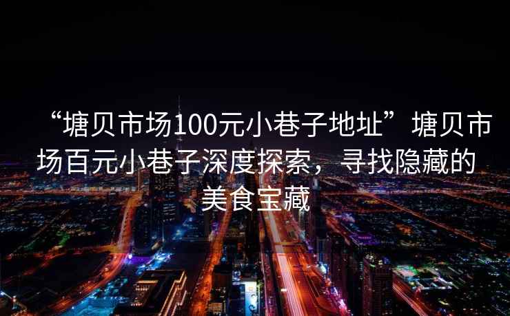 “塘貝市場100元小巷子地址”塘貝市場百元小巷子深度探索，尋找隱藏的美食寶藏