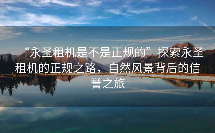 “永圣租機(jī)是不是正規(guī)的”探索永圣租機(jī)的正規(guī)之路，自然風(fēng)景背后的信譽(yù)之旅