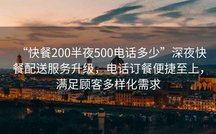 “快餐200半夜500電話多少”深夜快餐配送服務升級，電話訂餐便捷至上，滿足顧客多樣化需求