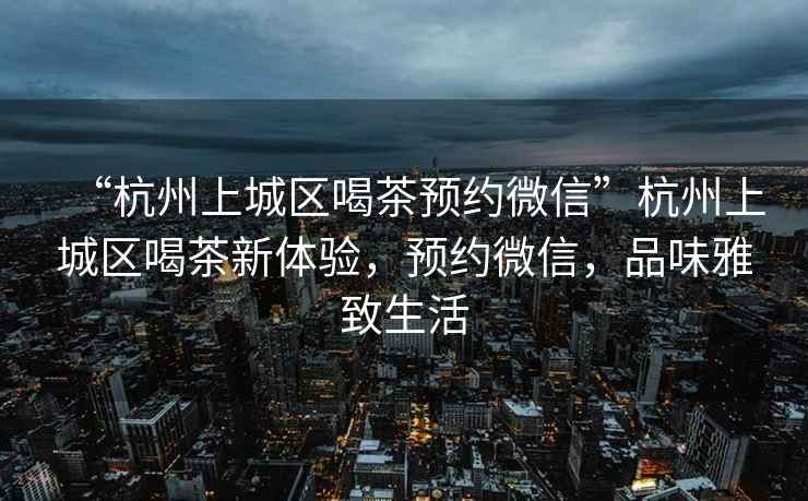 “杭州上城區(qū)喝茶預約微信”杭州上城區(qū)喝茶新體驗，預約微信，品味雅致生活
