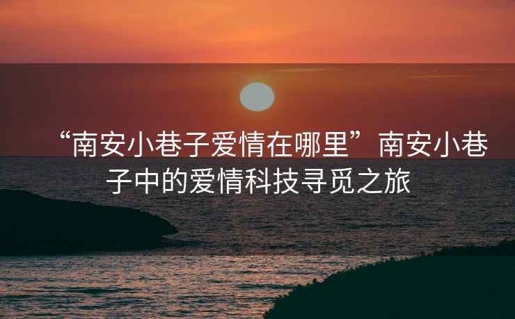 “南安小巷子愛情在哪里”南安小巷子中的愛情科技尋覓之旅