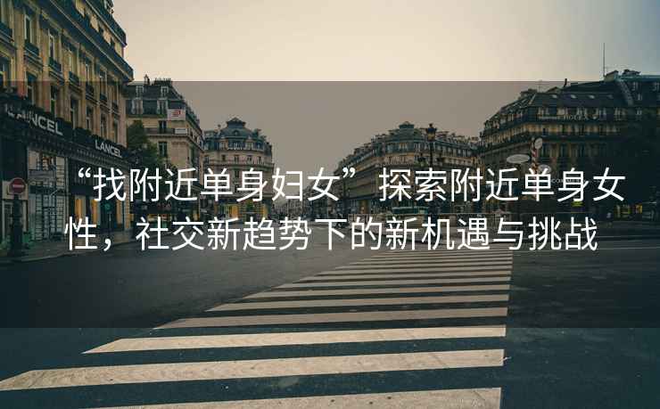 “找附近單身婦女”探索附近單身女性，社交新趨勢下的新機遇與挑戰