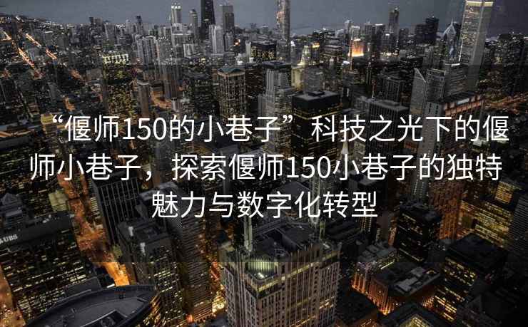 “偃師150的小巷子”科技之光下的偃師小巷子，探索偃師150小巷子的獨特魅力與數(shù)字化轉(zhuǎn)型