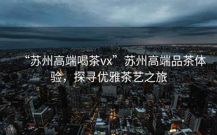 “蘇州高端喝茶vx”蘇州高端品茶體驗，探尋優雅茶藝之旅