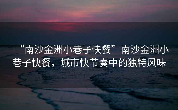 “南沙金洲小巷子快餐”南沙金洲小巷子快餐，城市快節奏中的獨特風味