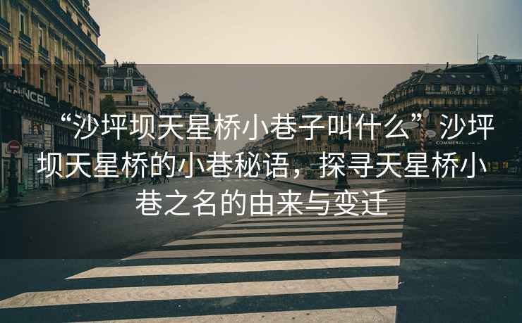 “沙坪壩天星橋小巷子叫什么”沙坪壩天星橋的小巷秘語，探尋天星橋小巷之名的由來與變遷