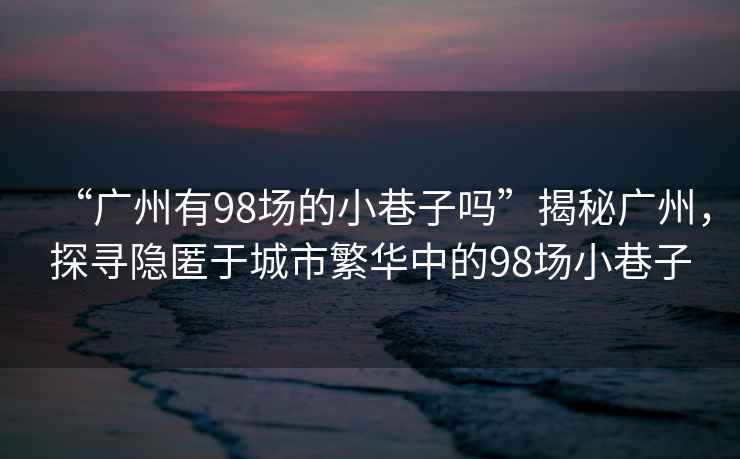 “廣州有98場的小巷子嗎”揭秘廣州，探尋隱匿于城市繁華中的98場小巷子