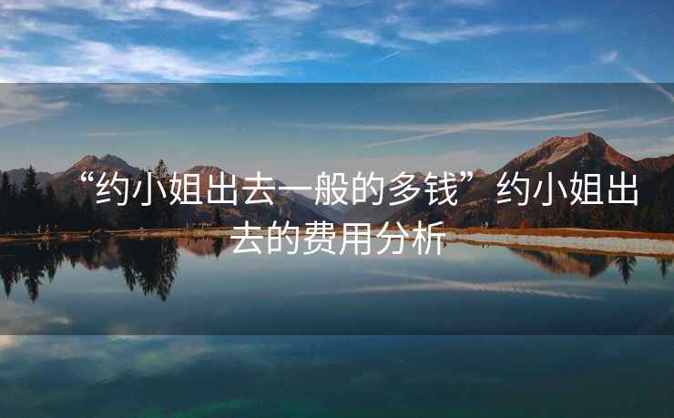 “約小姐出去一般的多錢”約小姐出去的費用分析