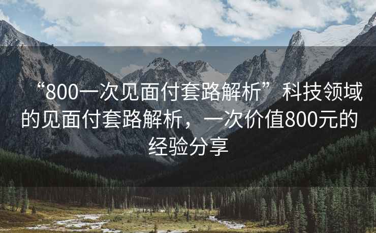 “800一次見面付套路解析”科技領域的見面付套路解析，一次價值800元的經驗分享