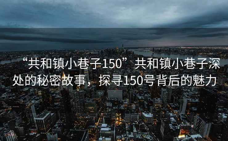 “共和鎮(zhèn)小巷子150”共和鎮(zhèn)小巷子深處的秘密故事，探尋150號(hào)背后的魅力