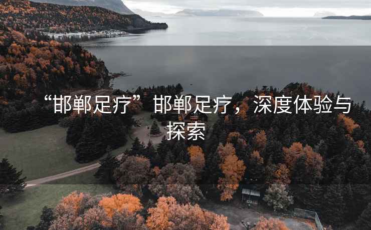 “邯鄲足療”邯鄲足療，深度體驗與探索