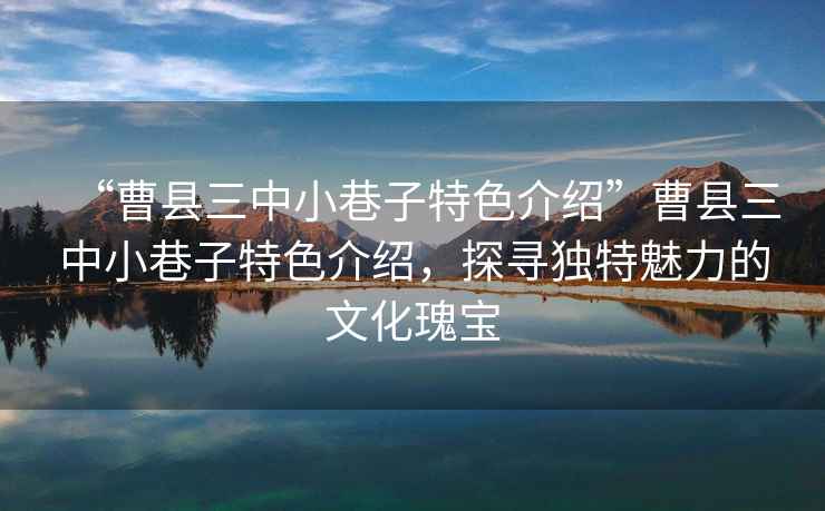 “曹縣三中小巷子特色介紹”曹縣三中小巷子特色介紹，探尋獨特魅力的文化瑰寶