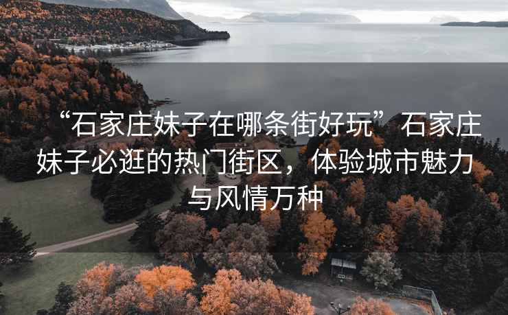 “石家莊妹子在哪條街好玩”石家莊妹子必逛的熱門街區，體驗城市魅力與風情萬種