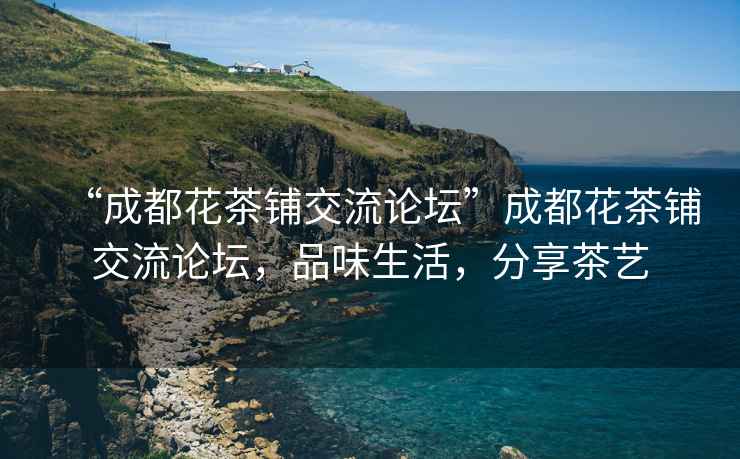 “成都花茶鋪交流論壇”成都花茶鋪交流論壇，品味生活，分享茶藝