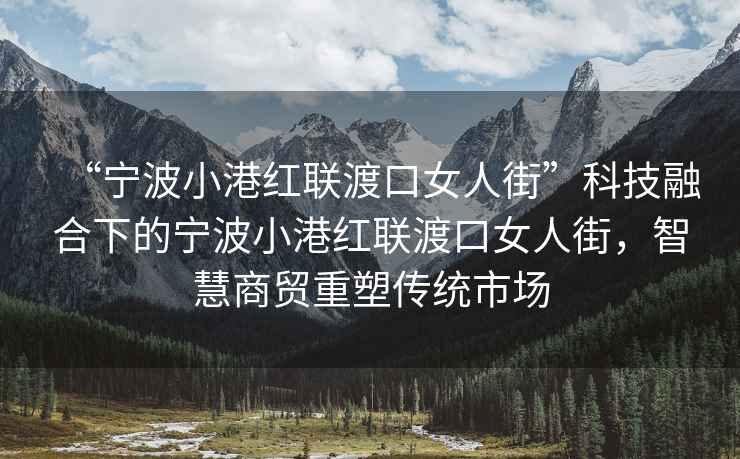 “寧波小港紅聯渡口女人街”科技融合下的寧波小港紅聯渡口女人街，智慧商貿重塑傳統市場