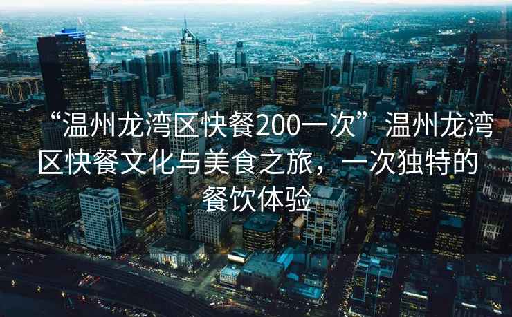 “溫州龍灣區快餐200一次”溫州龍灣區快餐文化與美食之旅，一次獨特的餐飲體驗