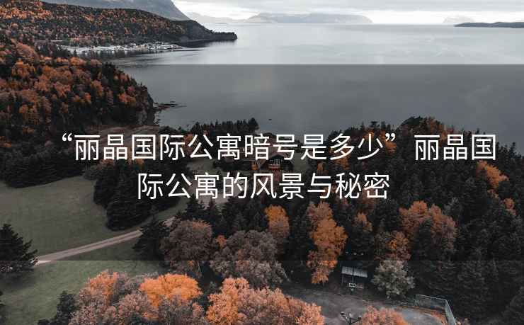 “麗晶國際公寓暗號是多少”麗晶國際公寓的風景與秘密