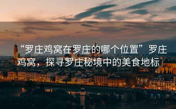 “羅莊雞窩在羅莊的哪個位置”羅莊雞窩，探尋羅莊秘境中的美食地標