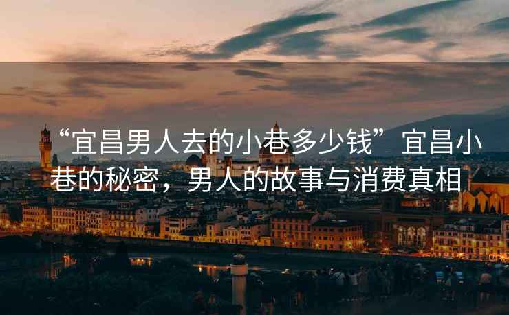 “宜昌男人去的小巷多少錢(qián)”宜昌小巷的秘密，男人的故事與消費(fèi)真相