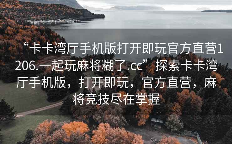 “卡卡灣廳手機版打開即玩官方直營1206.一起玩麻將糊了.cc”探索卡卡灣廳手機版，打開即玩，官方直營，麻將競技盡在掌握