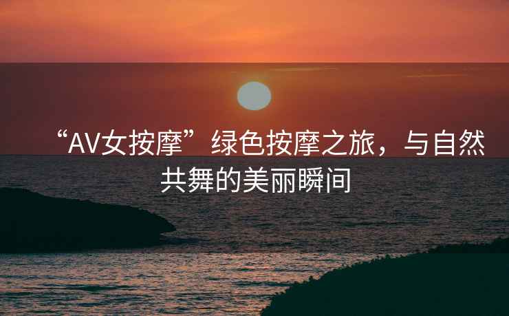 “AV女按摩”綠色按摩之旅，與自然共舞的美麗瞬間