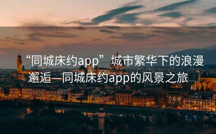 “同城床約app”城市繁華下的浪漫邂逅—同城床約app的風景之旅
