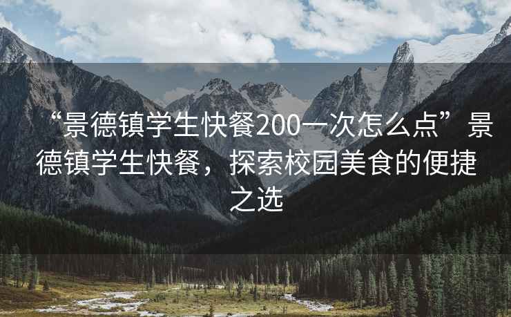 “景德鎮(zhèn)學(xué)生快餐200一次怎么點(diǎn)”景德鎮(zhèn)學(xué)生快餐，探索校園美食的便捷之選