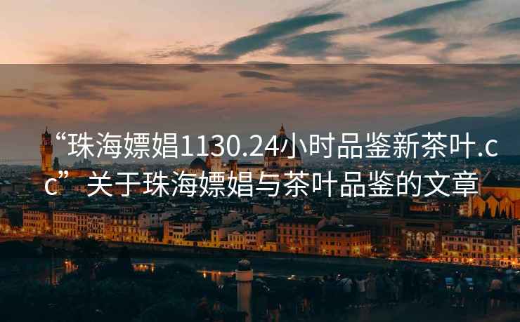 “珠海嫖娼1130.24小時品鑒新茶葉.cc”關于珠海嫖娼與茶葉品鑒的文章